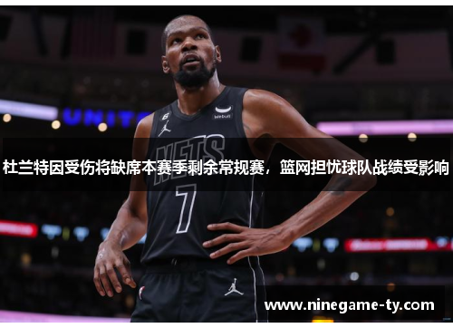 杜兰特因受伤将缺席本赛季剩余常规赛，篮网担忧球队战绩受影响