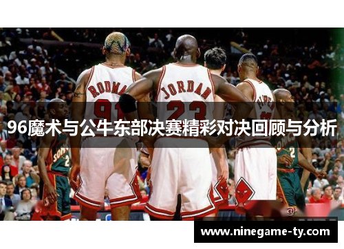 96魔术与公牛东部决赛精彩对决回顾与分析