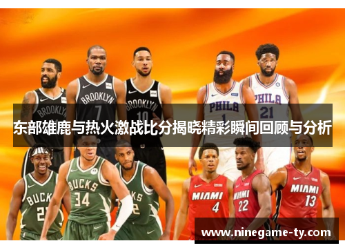 东部雄鹿与热火激战比分揭晓精彩瞬间回顾与分析