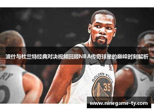 波什与杜兰特经典对决视频回顾NBA传奇球星的巅峰时刻解析
